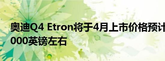 奥迪Q4 Etron将于4月上市价格预计将在40,000英镑左右