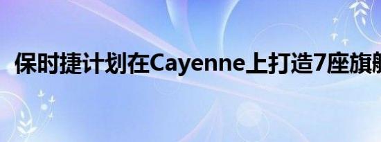 保时捷计划在Cayenne上打造7座旗舰SUV