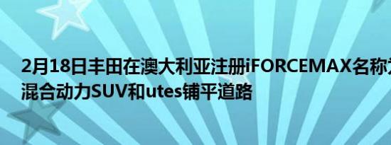 2月18日丰田在澳大利亚注册iFORCEMAX名称为大型4x4混合动力SUV和utes铺平道路