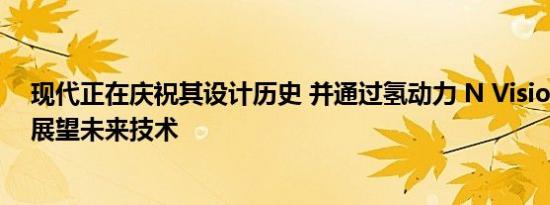 现代正在庆祝其设计历史 并通过氢动力 N Vision 74 概念展望未来技术