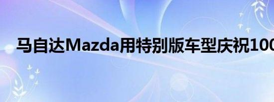 马自达Mazda用特别版车型庆祝100周年