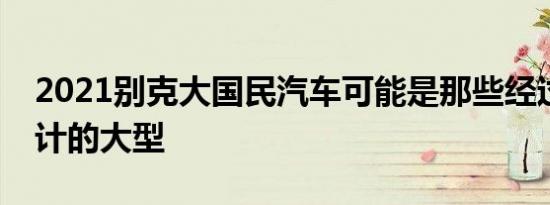 2021别克大国民汽车可能是那些经过精心设计的大型