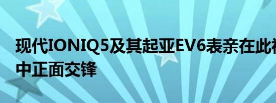 现代IONIQ5及其起亚EV6表亲在此视频评论中正面交锋