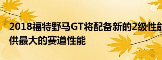 2018福特野马GT将配备新的2级性能套件 提供最大的赛道性能