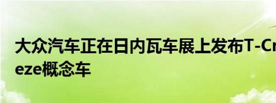 大众汽车正在日内瓦车展上发布T-Cross Breeze概念车