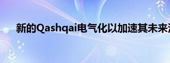 新的Qashqai电气化以加速其未来潜力