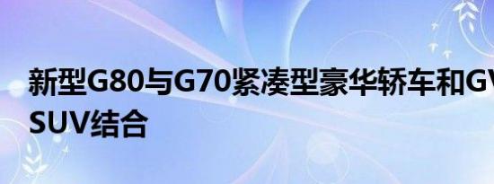 新型G80与G70紧凑型豪华轿车和GV80大型SUV结合