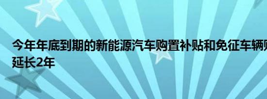 今年年底到期的新能源汽车购置补贴和免征车辆购置税政策延长2年