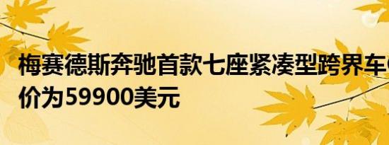 梅赛德斯奔驰首款七座紧凑型跨界车GLB的起价为59900美元