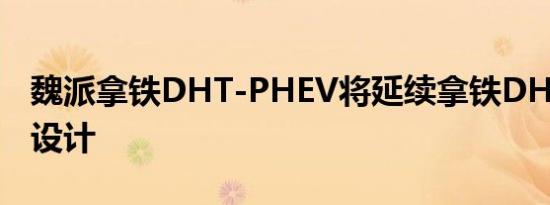 魏派拿铁DHT-PHEV将延续拿铁DHT的整体设计