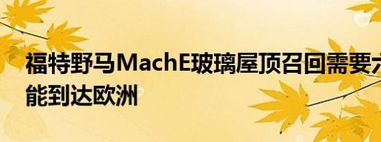 福特野马MachE玻璃屋顶召回需要六个月才能到达欧洲