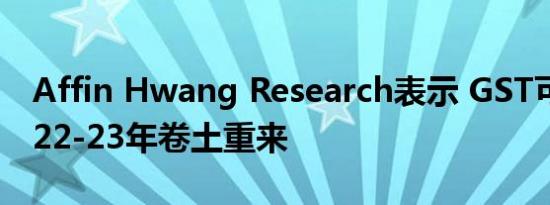 Affin Hwang Research表示 GST可能在2022-23年卷土重来