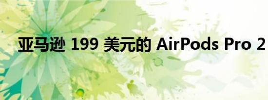 亚马逊 199 美元的 AirPods Pro 2 交易