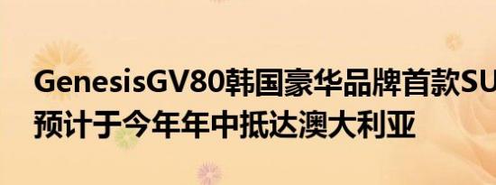 GenesisGV80韩国豪华品牌首款SUVGV80预计于今年年中抵达澳大利亚