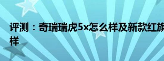 评测：奇瑞瑞虎5x怎么样及新款红旗H7怎么样