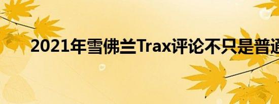 2021年雪佛兰Trax评论不只是普通的