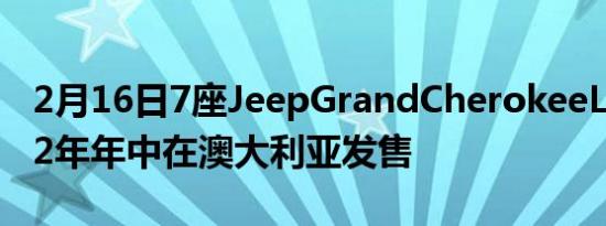 2月16日7座JeepGrandCherokeeL将于2022年年中在澳大利亚发售