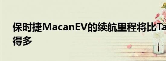 保时捷MacanEV的续航里程将比Taycan大得多