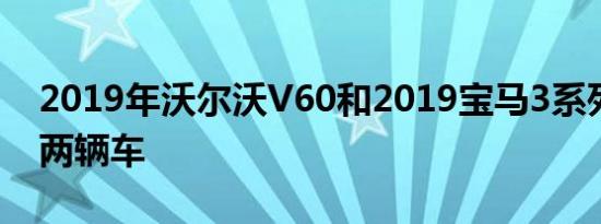 2019年沃尔沃V60和2019宝马3系列是最后两辆车