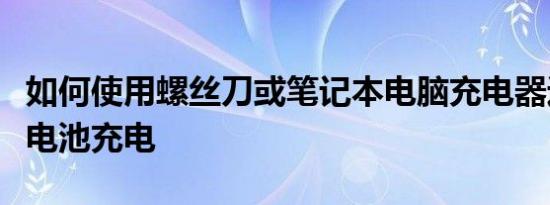 如何使用螺丝刀或笔记本电脑充电器进行紧急电池充电