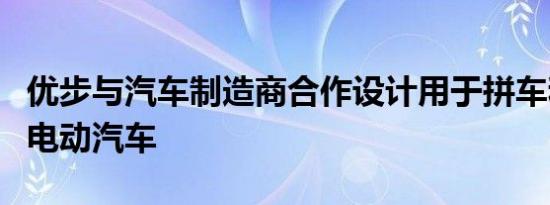 优步与汽车制造商合作设计用于拼车和送货的电动汽车