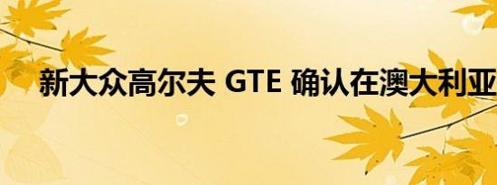 新大众高尔夫 GTE 确认在澳大利亚上市