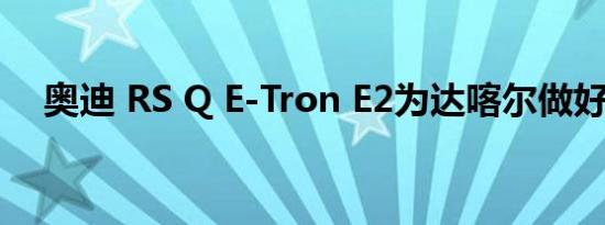 奥迪 RS Q E-Tron E2为达喀尔做好准备