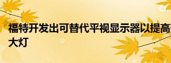 福特开发出可替代平视显示器以提高安全性的大灯