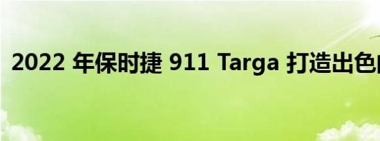 2022 年保时捷 911 Targa 打造出色的校车