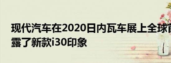 现代汽车在2020日内瓦车展上全球首发时透露了新款i30印象