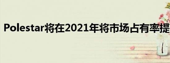 Polestar将在2021年将市场占有率提高一倍