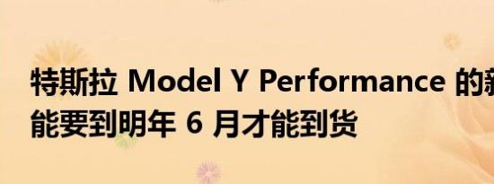 特斯拉 Model Y Performance 的新订单可能要到明年 6 月才能到货