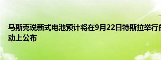 马斯克说新式电池预计将在9月22日特斯拉举行的电池日活动上公布