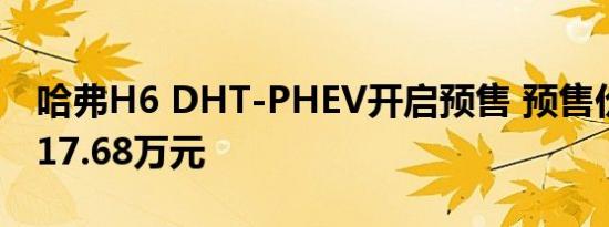 哈弗H6 DHT-PHEV开启预售 预售价16.88-17.68万元