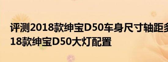 评测2018款绅宝D50车身尺寸轴距多少及2018款绅宝D50大灯配置