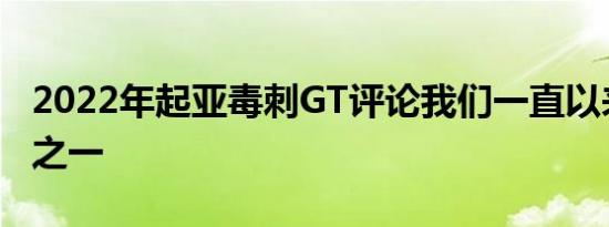 2022年起亚毒刺GT评论我们一直以来的最爱之一