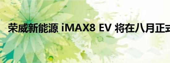 荣威新能源 iMAX8 EV 将在八月正式上市