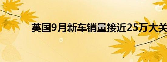 英国9月新车销量接近25万大关