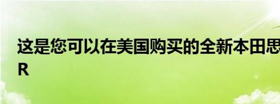 这是您可以在美国购买的全新本田思域TypeR