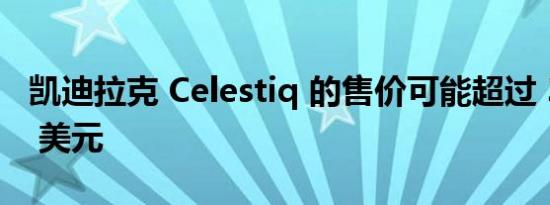 凯迪拉克 Celestiq 的售价可能超过 300,000 美元