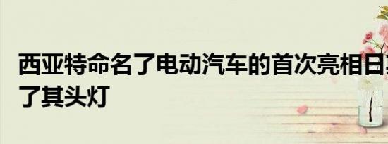 西亚特命名了电动汽车的首次亮相日期并展示了其头灯