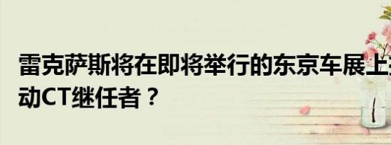 雷克萨斯将在即将举行的东京车展上推出全电动CT继任者？