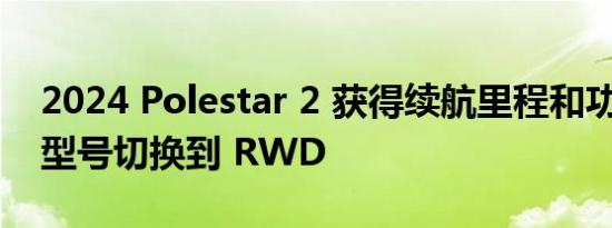 2024 Polestar 2 获得续航里程和功率 基本型号切换到 RWD