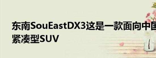 东南SouEastDX3这是一款面向中国的新型紧凑型SUV