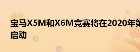 宝马X5M和X6M竞赛将在2020年第二季度启动