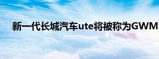 新一代长城汽车ute将被称为GWM Ute