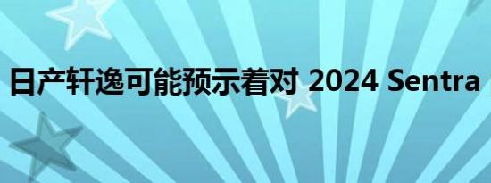 日产轩逸可能预示着对 2024 Sentra 的期待