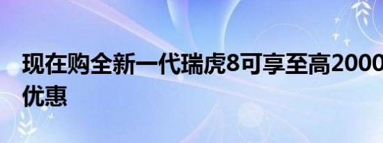 现在购全新一代瑞虎8可享至高20000元综合优惠