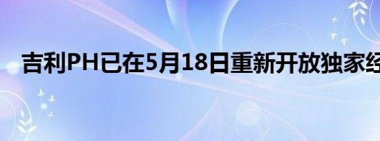 吉利PH已在5月18日重新开放独家经销权