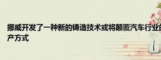 挪威开发了一种新的铸造技术或将颠覆汽车行业的铝组件生产方式